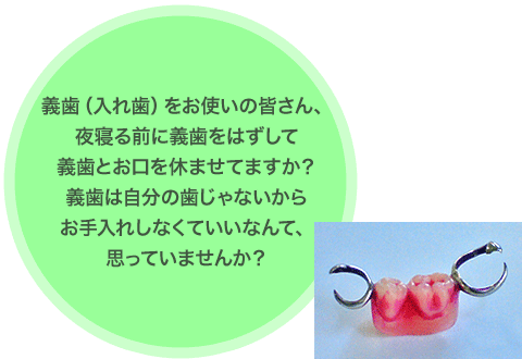 義歯（入れ歯）をお使いの皆さん、夜寝る前に義歯をはずして義歯とお口を休ませてますか？義歯は自分の歯じゃないからお手入れしなくていいなんて、思っていませんか？